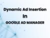 Getting Started with Google Ad Manager’s Dynamic Ad Insertion Dynamic Ad Insertion